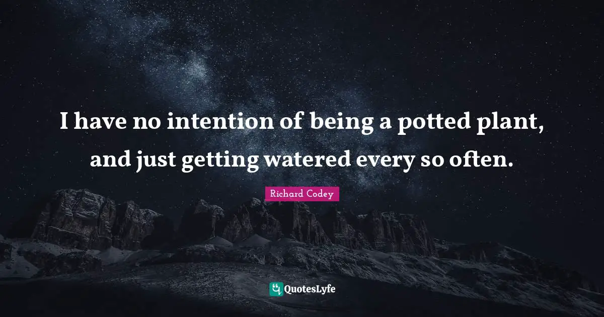 I have no intention of being a potted plant, and just getting watered every so often.