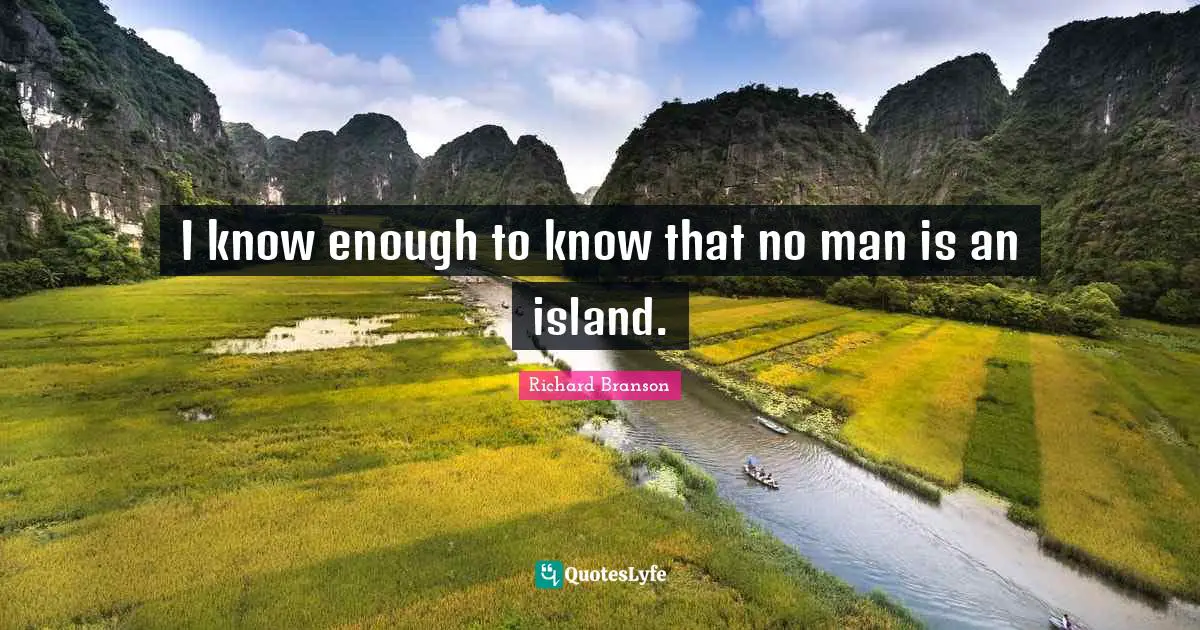 I know enough to know that no man is an island.