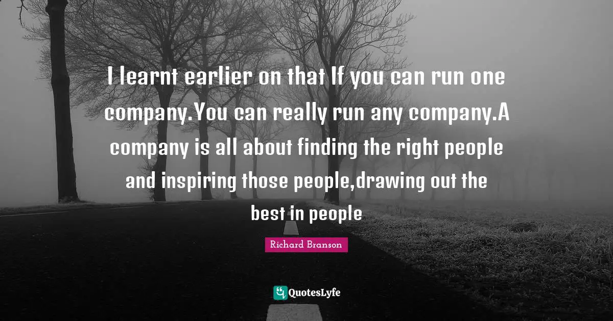 I learnt earlier on that If you can run one company.You can really run any company.A company is all about finding the right people and inspiring those people,drawing out the best in people