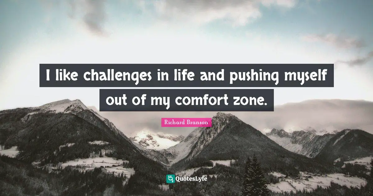 I like challenges in life and pushing myself out of my comfort zone.