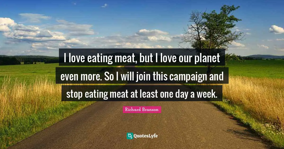 I love eating meat, but I love our planet even more. So I will join this campaign and stop eating meat at least one day a week.