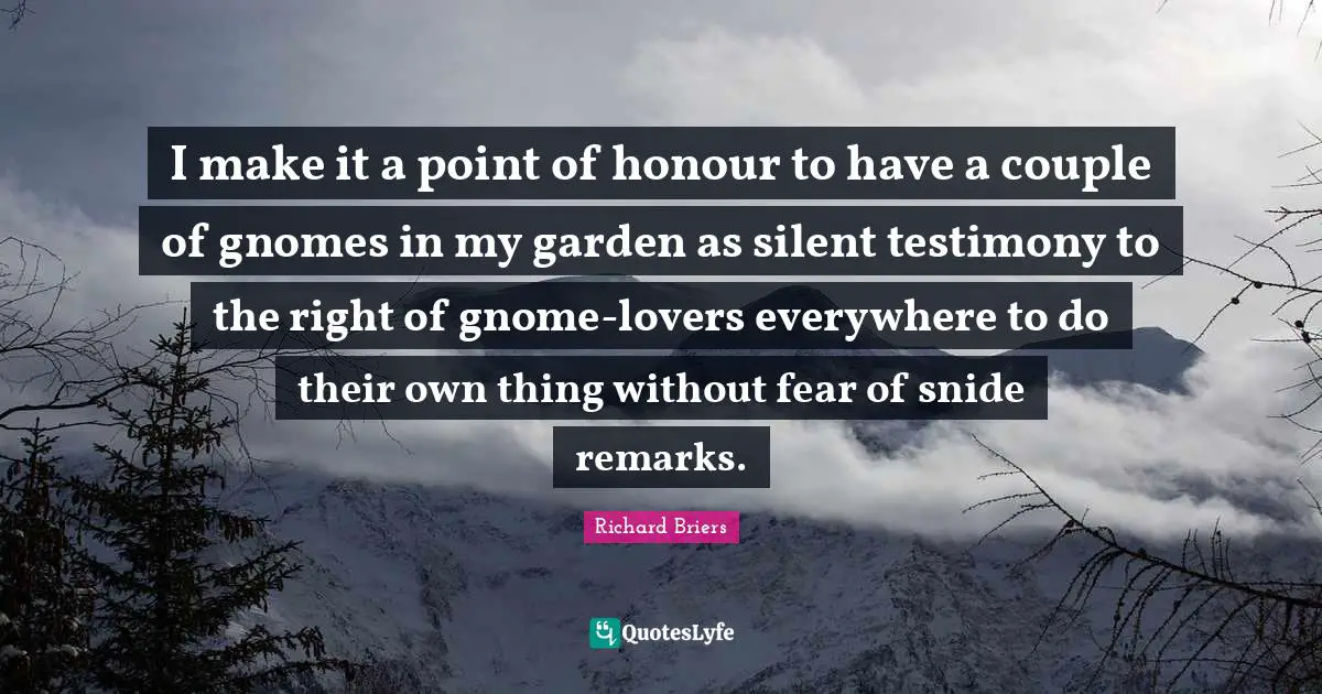 I make it a point of honour to have a couple of gnomes in my garden as silent testimony to the right of gnome-lovers everywhere to do their own thing without fear of snide remarks.