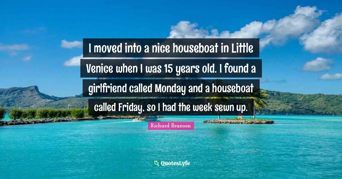 I moved into a nice houseboat in Little Venice when I was 15 years old. I found a girlfriend called Monday and a houseboat called Friday, so I had the week sewn up.