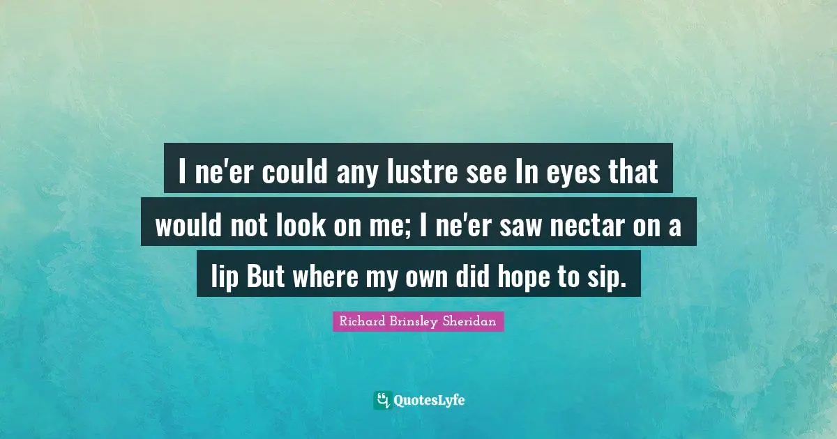 I ne'er could any lustre see In eyes that would not look on me; I ne'er saw nectar on a lip But where my own did hope to sip.