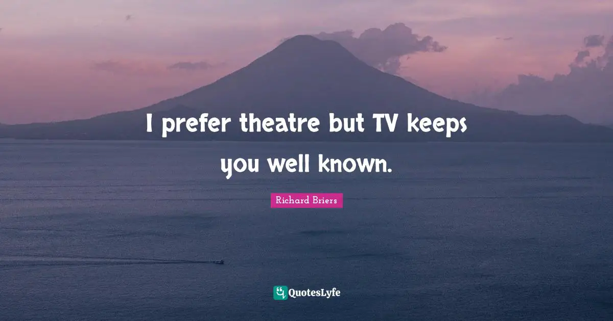 I prefer theatre but TV keeps you well known.