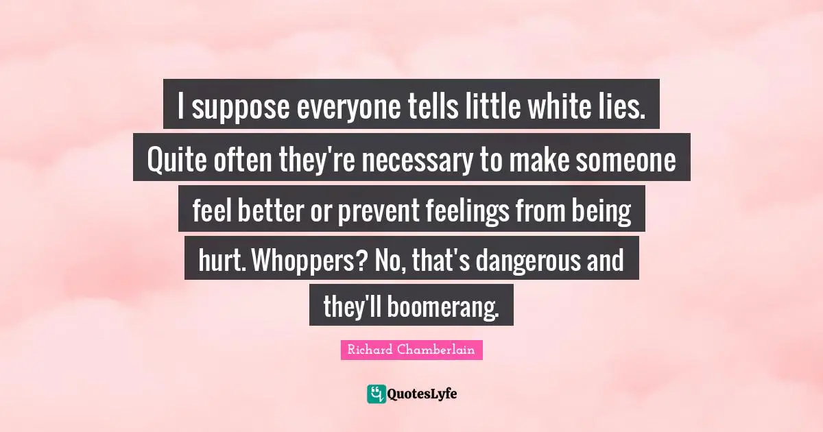 Feel Better Quotes: "I suppose everyone tells little white lies. Quite often they're necessary to make someone feel better or prevent feelings from being hurt. Whoppers? No, that's dangerous and they'll boomerang."