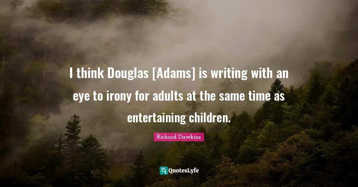 I think Douglas [Adams] is writing with an eye to irony for adults at the same time as entertaining children.