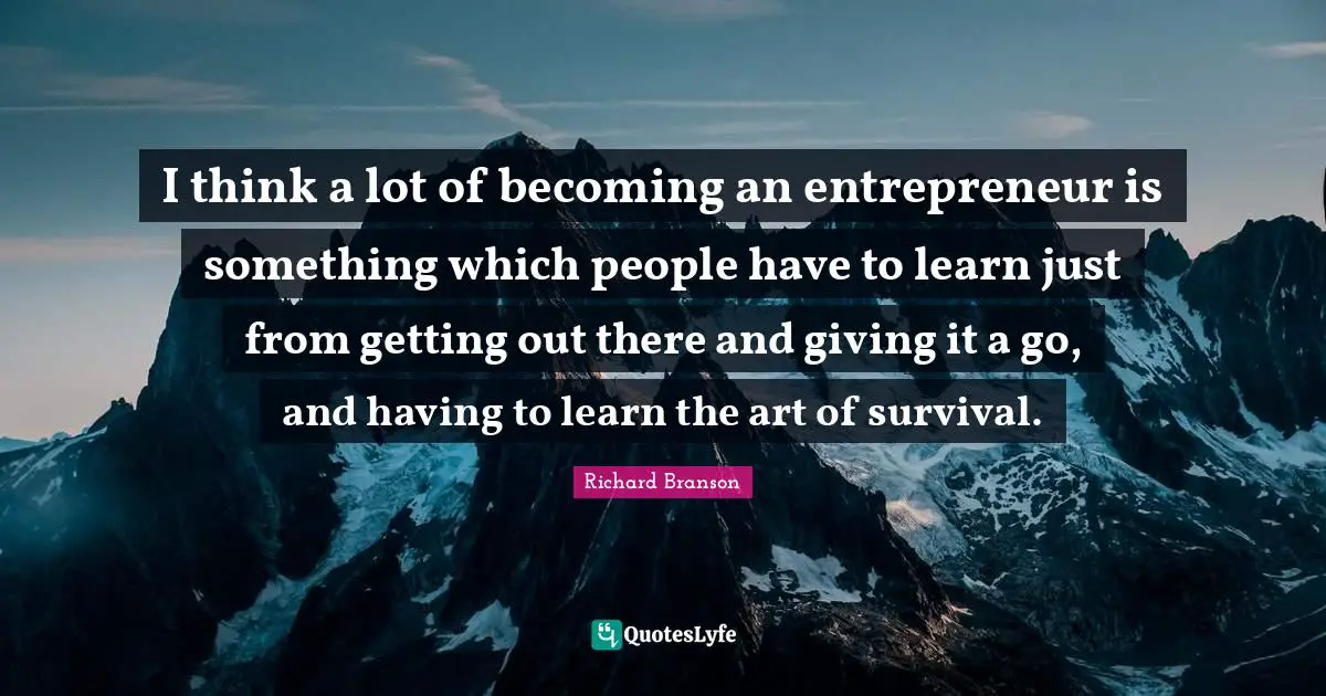 I think a lot of becoming an entrepreneur is something which people have to learn just from getting out there and giving it a go, and having to learn the art of survival.