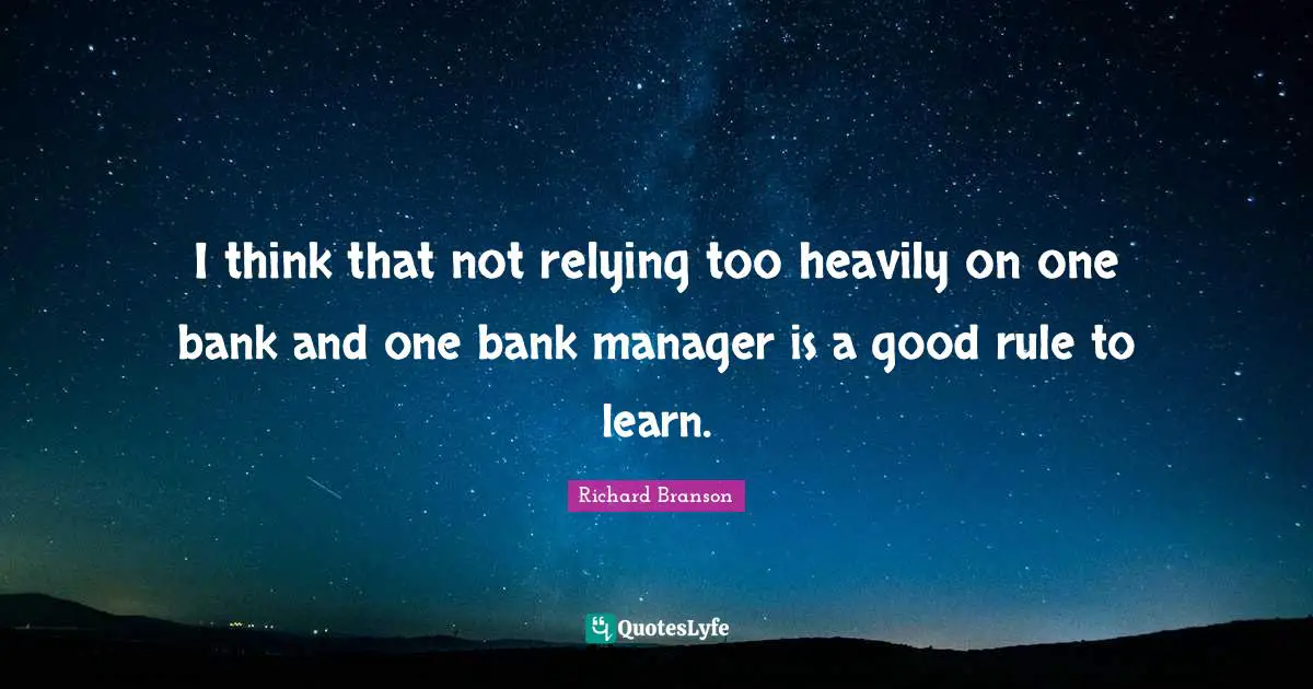 I think that not relying too heavily on one bank and one bank manager is a good rule to learn.