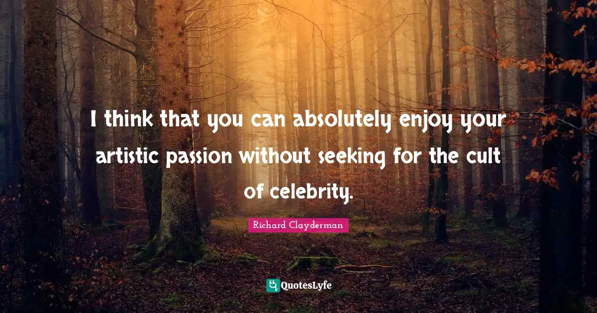 I think that you can absolutely enjoy your artistic passion without seeking for the cult of celebrity.