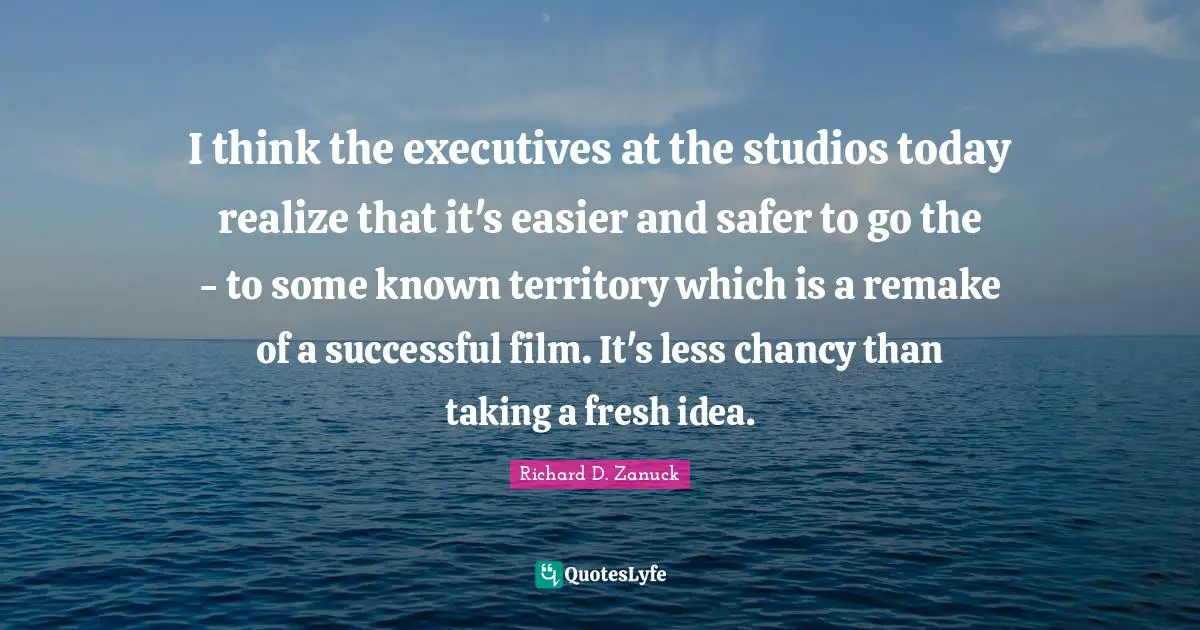 I think the executives at the studios today realize that it's easier and safer to go the - to some known territory which is a remake of a successful film. It's less chancy than taking a fresh idea.