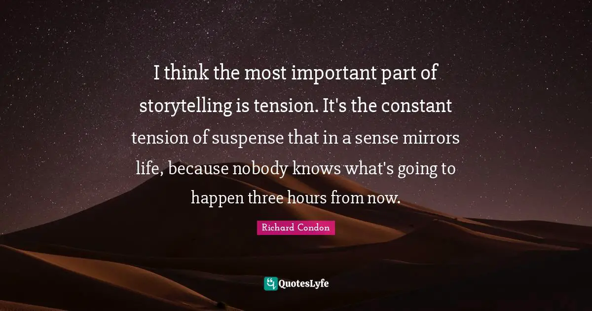Suspense Quotes: "I think the most important part of storytelling is tension. It's the constant tension of suspense that in a sense mirrors life, because nobody knows what's going to happen three hours from now."