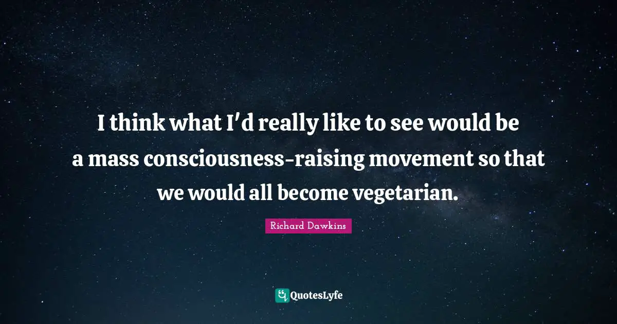 Richard Dawkins Quotes: "I think what I'd really like to see would be a mass consciousness-raising movement so that we would all become vegetarian."