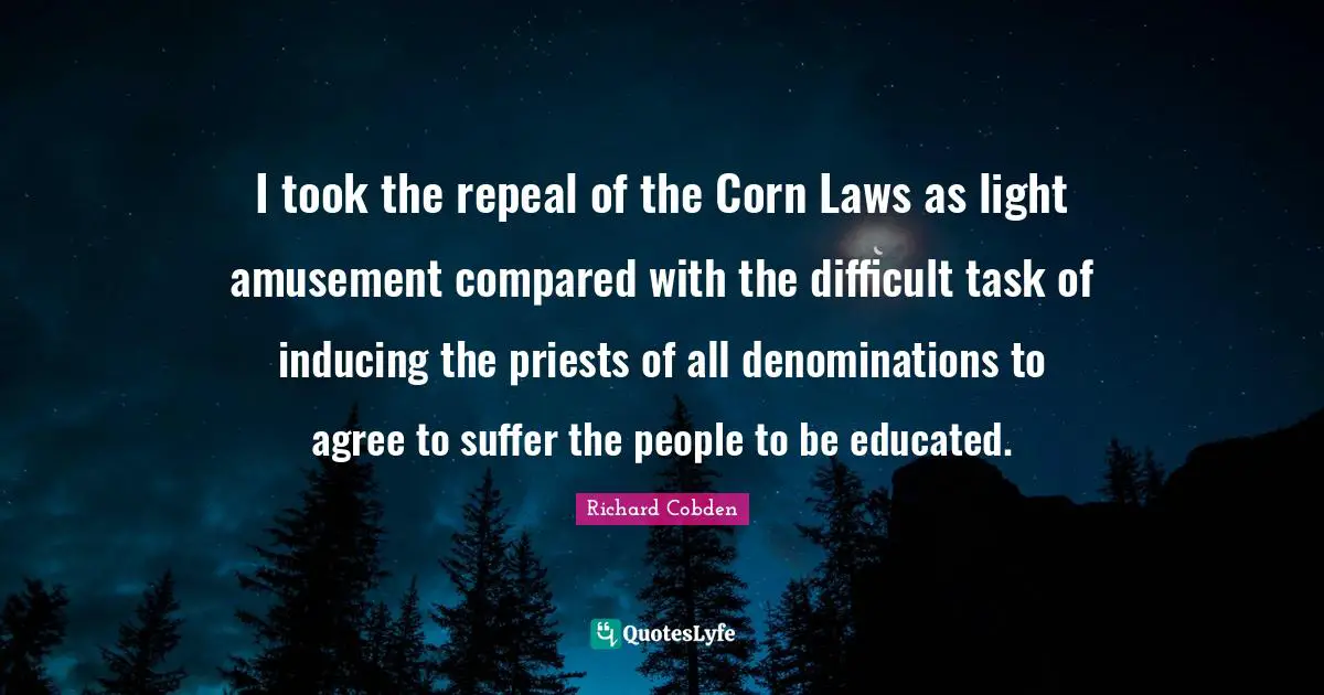 I took the repeal of the Corn Laws as light amusement compared with the difficult task of inducing the priests of all denominations to agree to suffer the people to be educated.