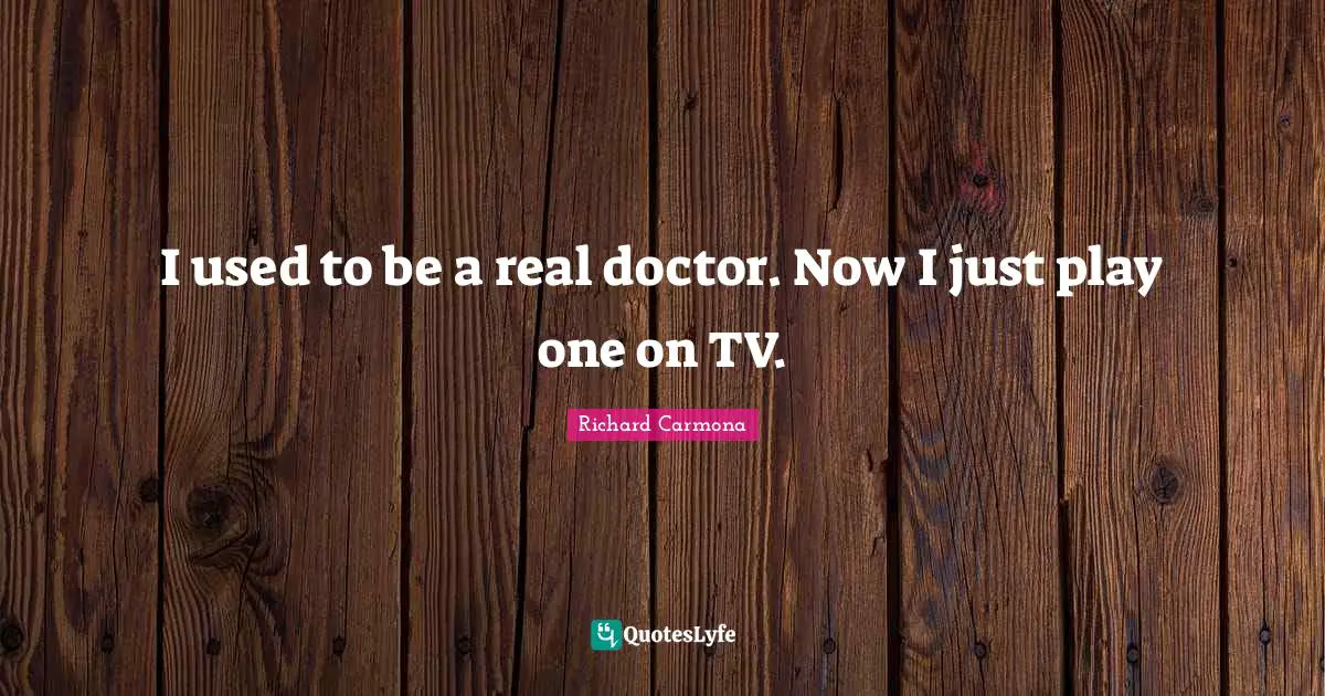 I used to be a real doctor. Now I just play one on TV.