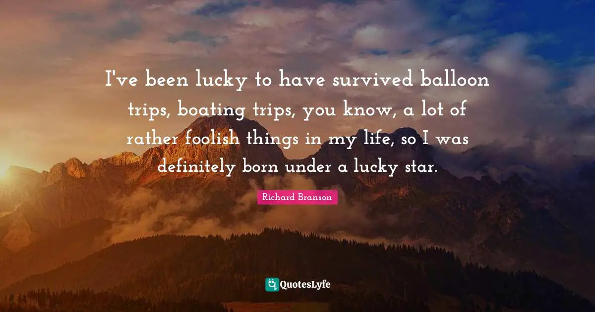 Balloons Quotes: "I've been lucky to have survived balloon trips, boating trips, you know, a lot of rather foolish things in my life, so I was definitely born under a lucky star."