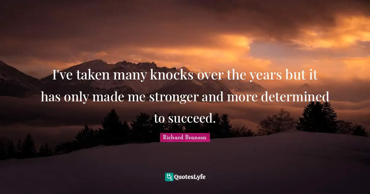 I've taken many knocks over the years but it has only made me stronger and more determined to succeed.
