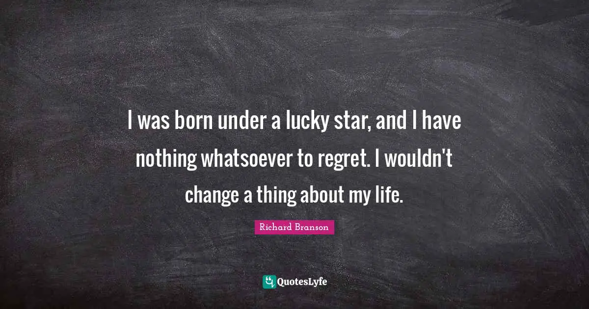I was born under a lucky star, and I have nothing whatsoever to regret. I wouldn't change a thing about my life.