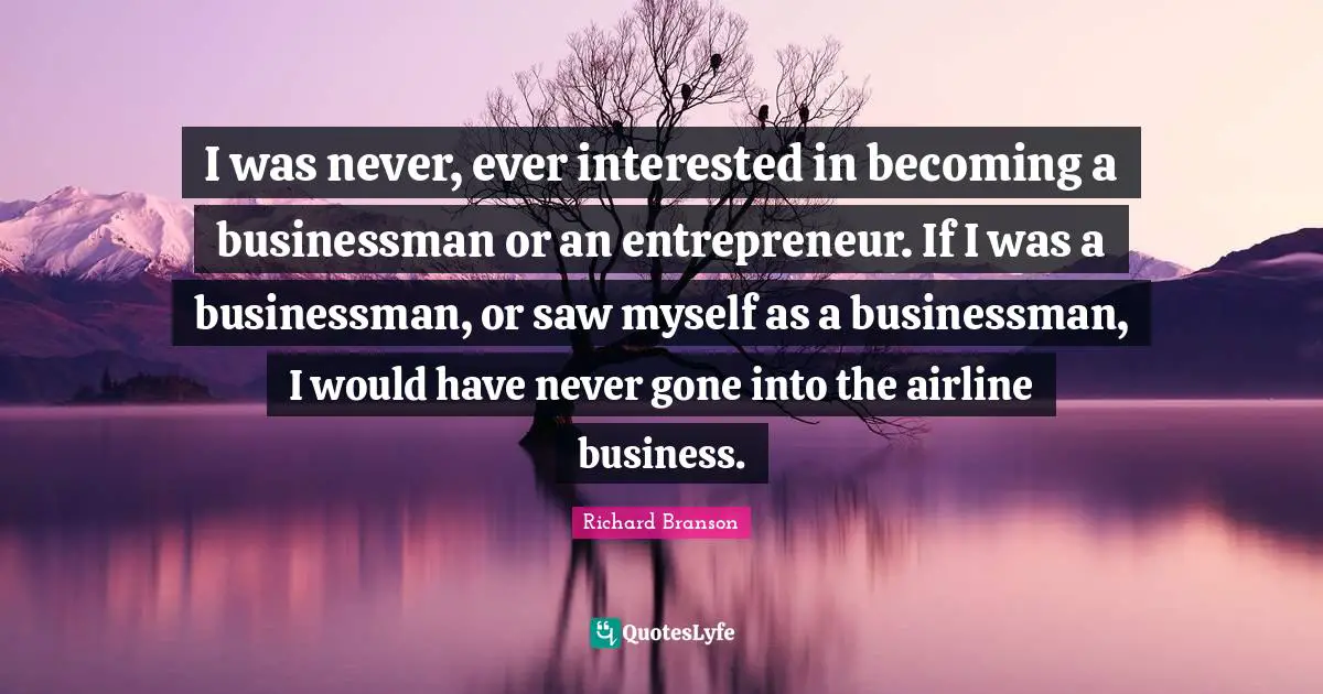 I was never, ever interested in becoming a businessman or an entrepreneur. If I was a businessman, or saw myself as a businessman, I would have never gone into the airline business.