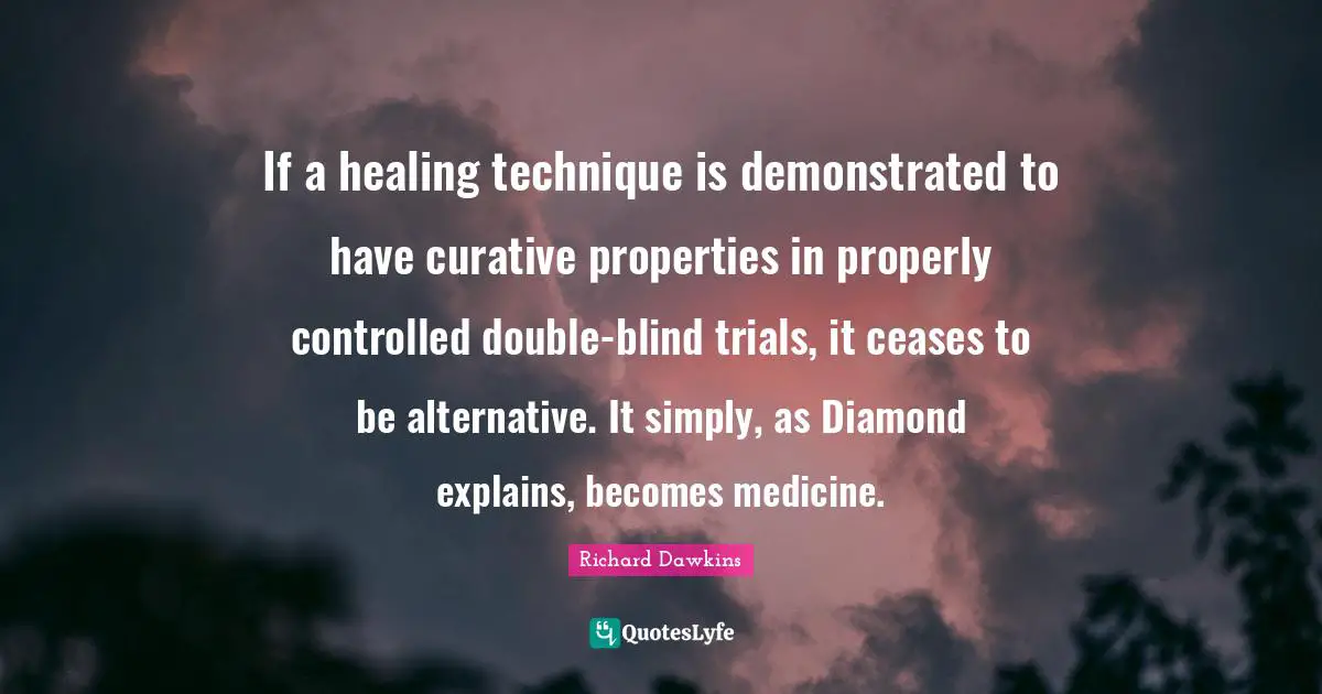 If a healing technique is demonstrated to have curative properties in properly controlled double-blind trials, it ceases to be alternative. It simply, as Diamond explains, becomes medicine.