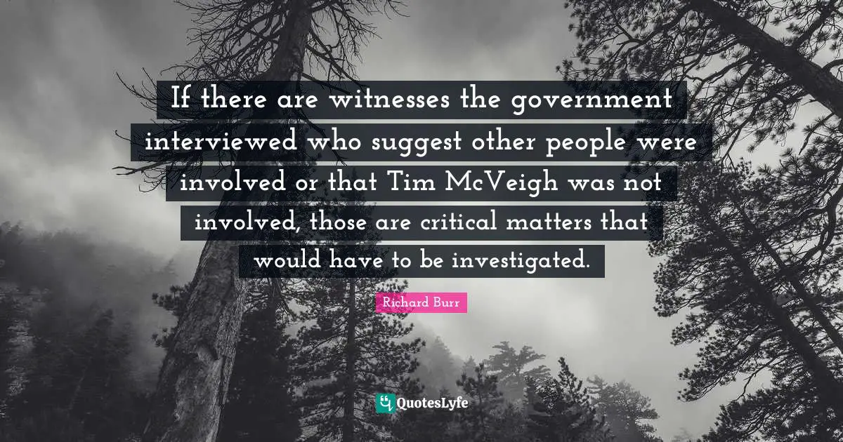 If there are witnesses the government interviewed who suggest other people were involved or that Tim McVeigh was not involved, those are critical matters that would have to be investigated.