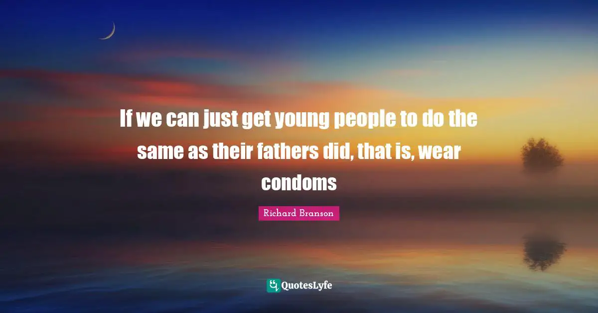If we can just get young people to do the same as their fathers did, that is, wear condoms