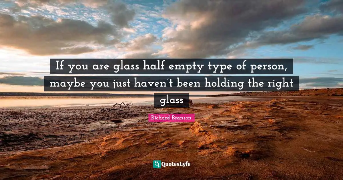 If you are glass half empty type of person, maybe you just haven’t been holding the right glass
