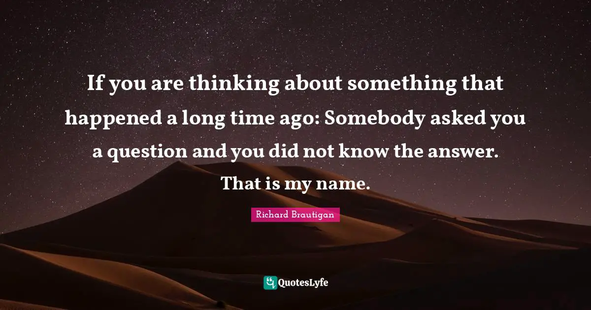 If you are thinking about something that happened a long time ago: Somebody asked you a question and you did not know the answer. That is my name.