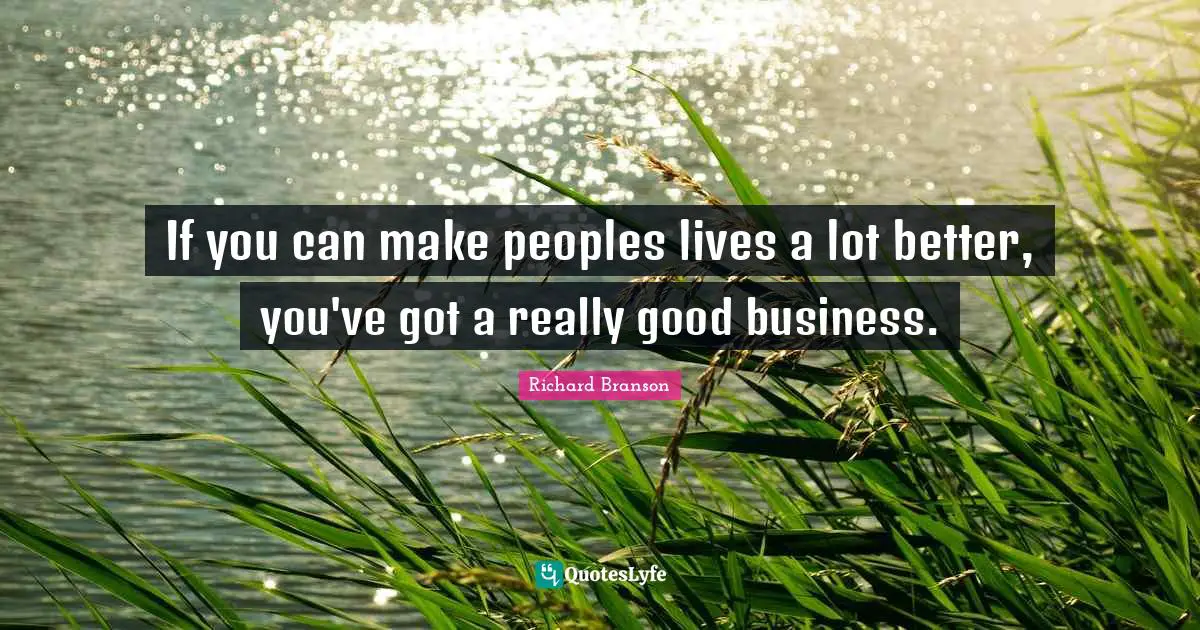 If you can make peoples lives a lot better, you've got a really good business.