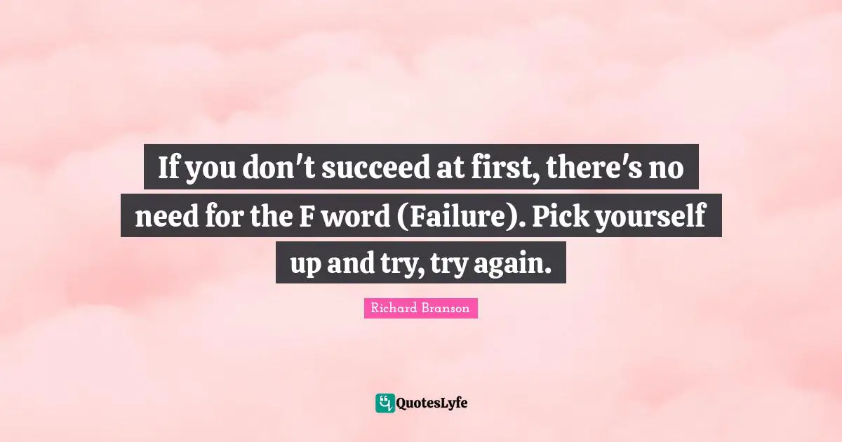 If you don't succeed at first, there's no need for the F word (Failure). Pick yourself up and try, try again.
