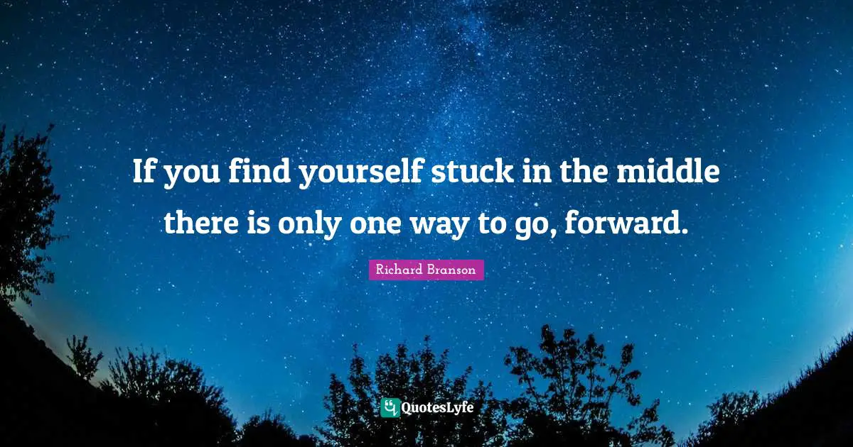 If you find yourself stuck in the middle there is only one way to go, forward.