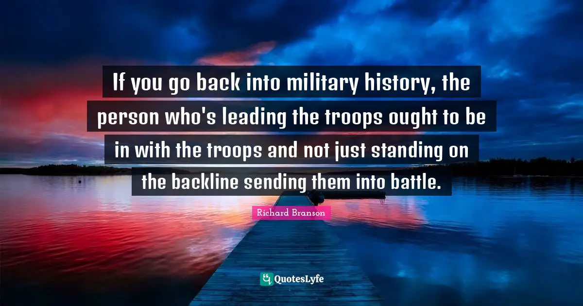 If you go back into military history, the person who's leading the troops ought to be in with the troops and not just standing on the backline sending them into battle.