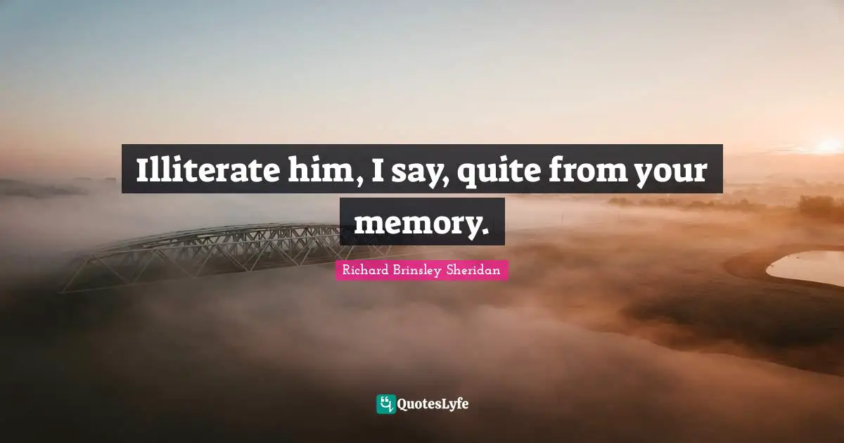 Illiterate him, I say, quite from your memory.