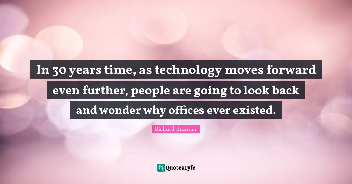 In 30 years time, as technology moves forward even further, people are going to look back and wonder why offices ever existed.