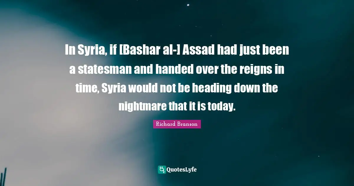 In Syria, if [Bashar al-] Assad had just been a statesman and handed over the reigns in time, Syria would not be heading down the nightmare that it is today.