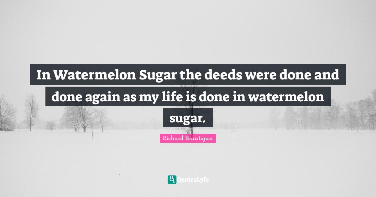 In Watermelon Sugar the deeds were done and done again as my life is done in watermelon sugar.