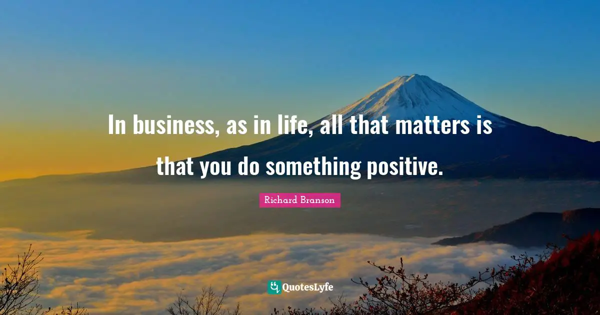 In business, as in life, all that matters is that you do something positive.