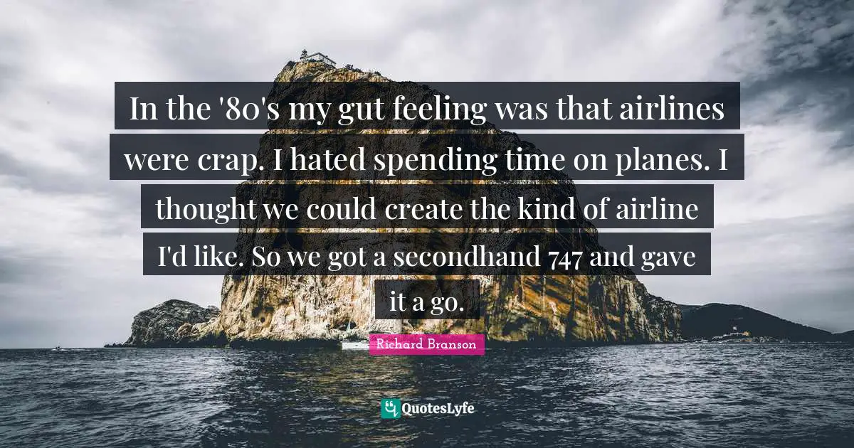 In the '80's my gut feeling was that airlines were crap. I hated spending time on planes. I thought we could create the kind of airline I'd like. So we got a secondhand 747 and gave it a go.