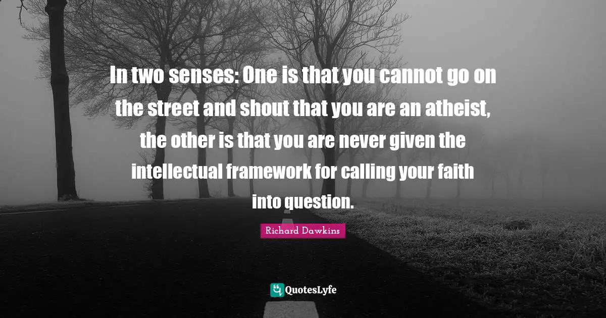 In two senses: One is that you cannot go on the street and shout that you are an atheist, the other is that you are never given the intellectual framework for calling your faith into question.