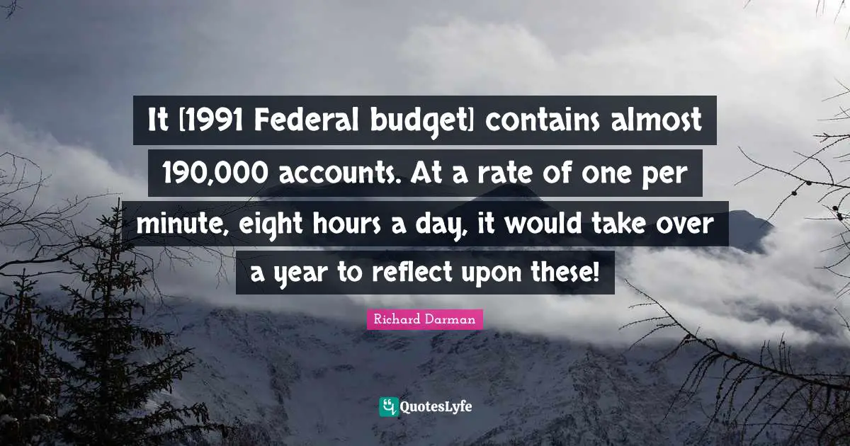 It [1991 Federal budget] contains almost 190,000 accounts. At a rate of one per minute, eight hours a day, it would take over a year to reflect upon these!