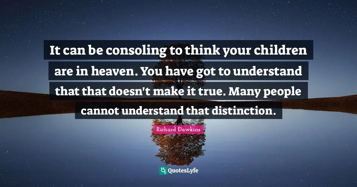 It can be consoling to think your children are in heaven. You have got to understand that that doesn't make it true. Many people cannot understand that distinction.