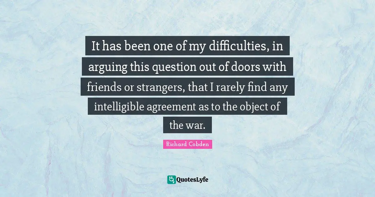 It has been one of my difficulties, in arguing this question out of doors with friends or strangers, that I rarely find any intelligible agreement as to the object of the war.