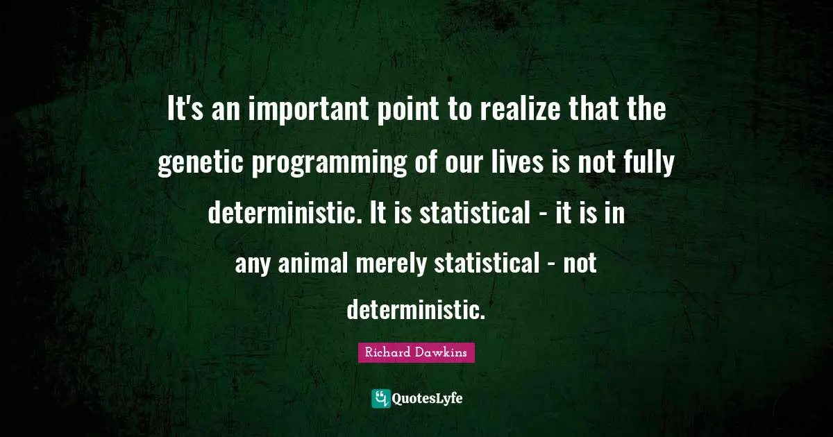 It's an important point to realize that the genetic programming of our lives is not fully deterministic. It is statistical - it is in any animal merely statistical - not deterministic.