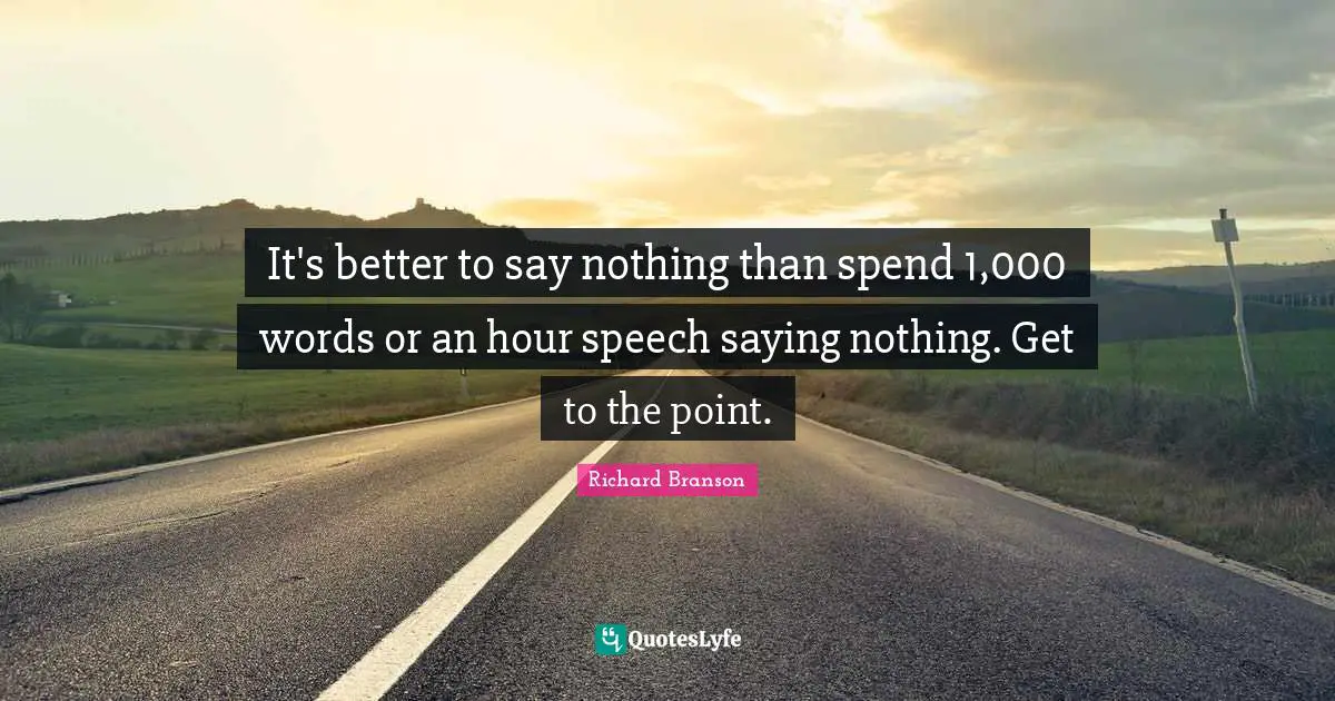 It's better to say nothing than spend 1,000 words or an hour speech saying nothing. Get to the point.