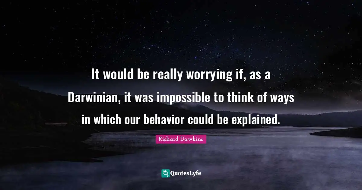It would be really worrying if, as a Darwinian, it was impossible to think of ways in which our behavior could be explained.