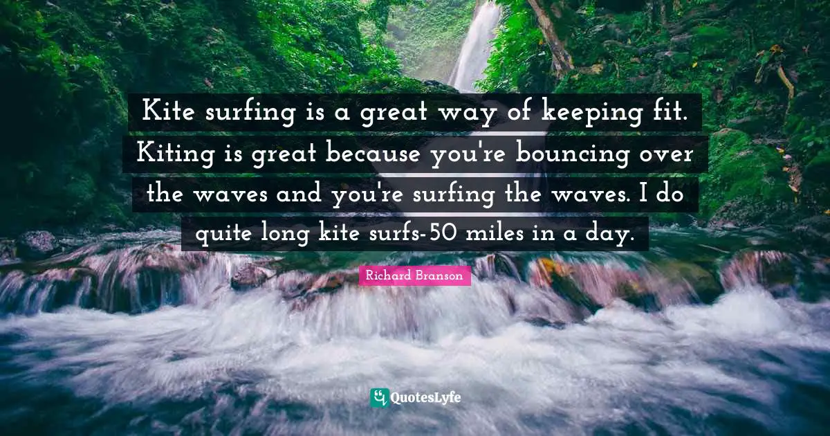 Kite surfing is a great way of keeping fit. Kiting is great because you're bouncing over the waves and you're surfing the waves. I do quite long kite surfs-50 miles in a day.