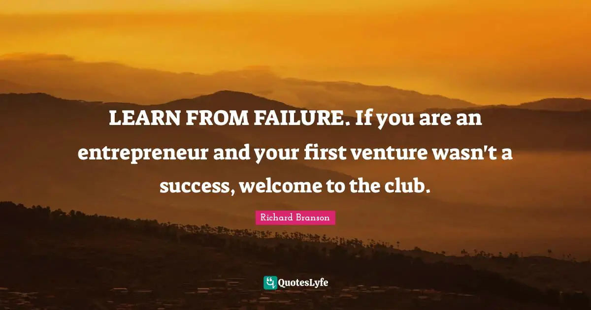 LEARN FROM FAILURE. If you are an entrepreneur and your first venture wasn't a success, welcome to the club.