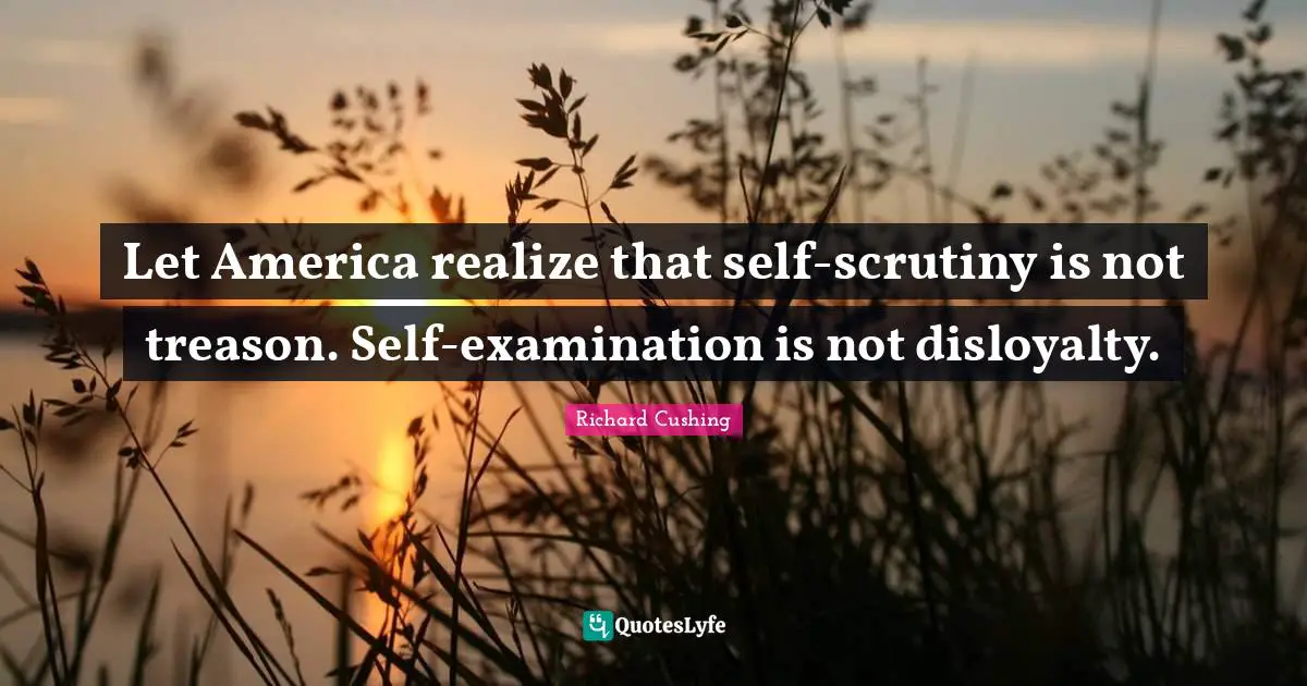 Richard Cushing Quotes: Let America realize that self-scrutiny is not treason. Self-examination is not disloyalty.
