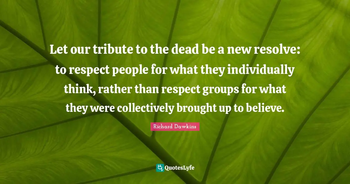 Let our tribute to the dead be a new resolve: to respect people for what they individually think, rather than respect groups for what they were collectively brought up to believe.