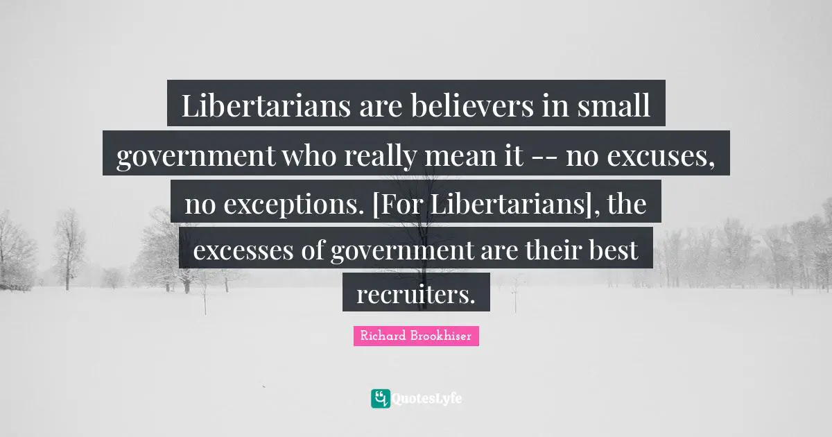 Excuses Quotes: "Libertarians are believers in small government who really mean it -- no excuses, no exceptions. [For Libertarians], the excesses of government are their best recruiters."